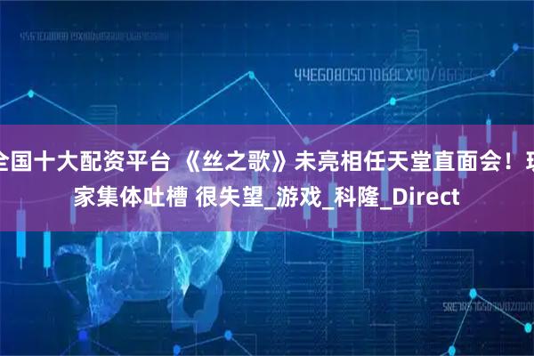 全国十大配资平台 《丝之歌》未亮相任天堂直面会！玩家集体吐槽 很失望_游戏_科隆_Direct