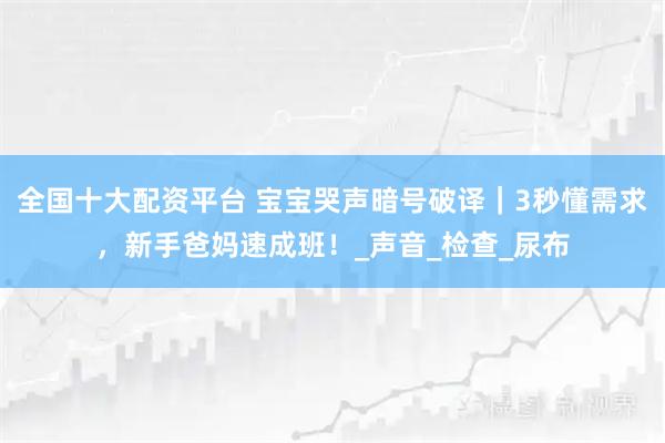 全国十大配资平台 宝宝哭声暗号破译｜3秒懂需求，新手爸妈速成班！_声音_检查_尿布