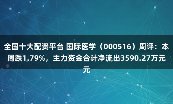 全国十大配资平台 国际医学(000516)周评:本周跌1.79%,主力资金合计净流出3590.27万元