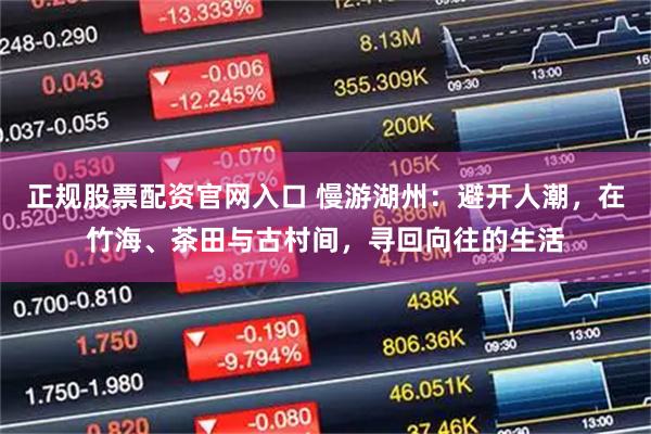 正规股票配资官网入口 慢游湖州：避开人潮，在竹海、茶田与古村间，寻回向往的生活