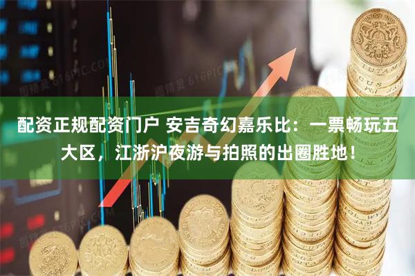 配资正规配资门户 安吉奇幻嘉乐比：一票畅玩五大区，江浙沪夜游与拍照的出圈胜地！