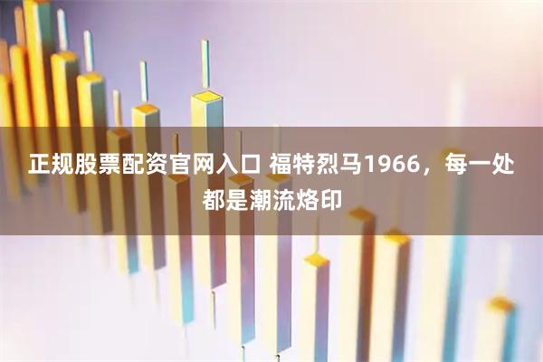正规股票配资官网入口 福特烈马1966,每一处都是潮流烙印