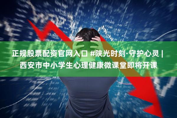 正规股票配资官网入口 #陕光时刻·守护心灵 | 西安市中小学生心理健康微课堂即将开课