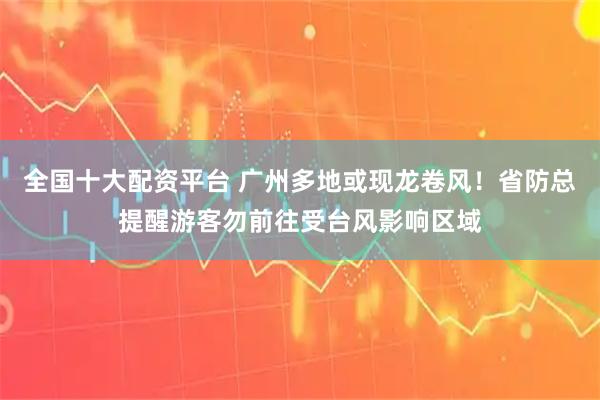 全国十大配资平台 广州多地或现龙卷风!省防总提醒游客勿前往受台风影响区域