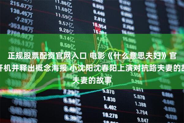 正规股票配资官网入口 电影《什么意思夫妇》官宣开机并释出概念海报 小沈阳沈春阳上演对抗路夫妻的故事