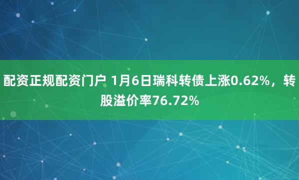 配资正规配资门户 1月6日瑞科转债上涨0.62%，转股溢价率76.72%