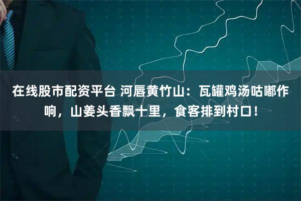 在线股市配资平台 河唇黄竹山：瓦罐鸡汤咕嘟作响，山姜头香飘十里，食客排到村口！