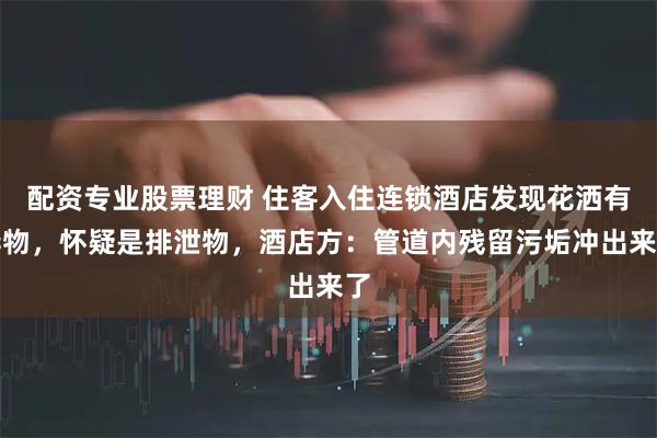 配资专业股票理财 住客入住连锁酒店发现花洒有异物，怀疑是排泄物，酒店方：管道内残留污垢冲出来了