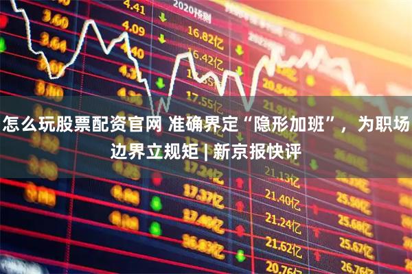 怎么玩股票配资官网 准确界定“隐形加班”，为职场边界立规矩 | 新京报快评