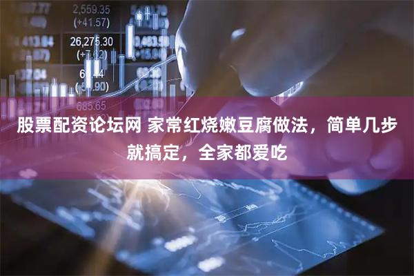 股票配资论坛网 家常红烧嫩豆腐做法，简单几步就搞定，全家都爱吃