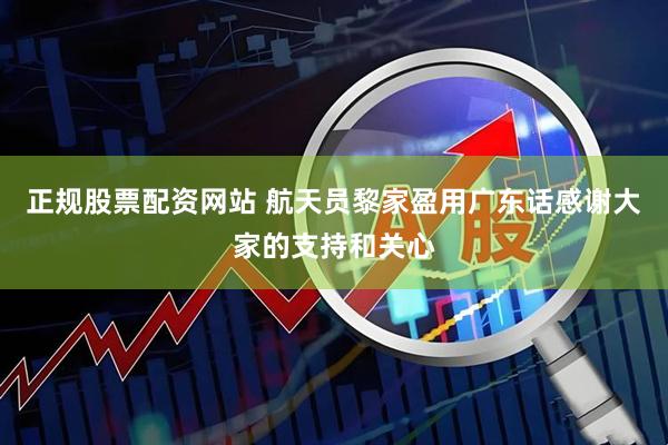 正规股票配资网站 航天员黎家盈用广东话感谢大家的支持和关心